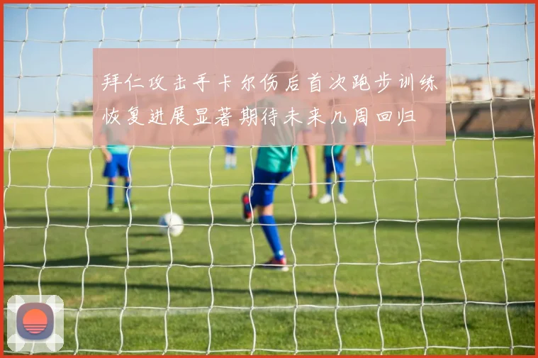 拜仁攻击手卡尔伤后首次跑步训练恢复进展显著期待未来几周回归