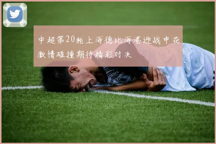 中超第20轮上海德比海港迎战申花激情碰撞期待精彩对决