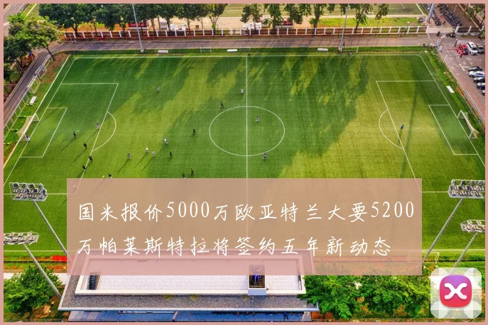 国米报价5000万欧亚特兰大要5200万帕莱斯特拉将签约五年新动态