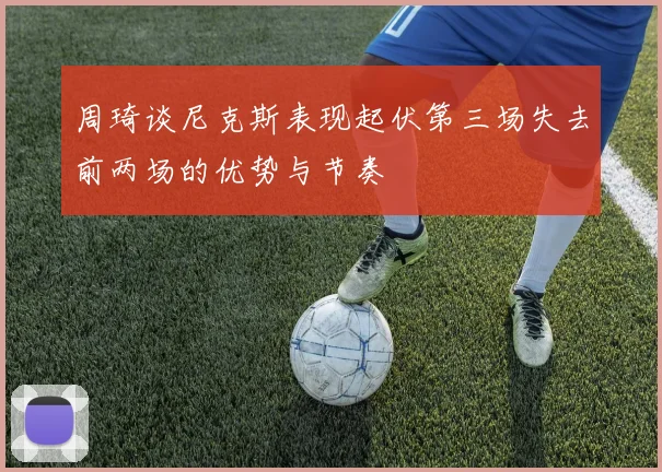 周琦谈尼克斯表现起伏第三场失去前两场的优势与节奏