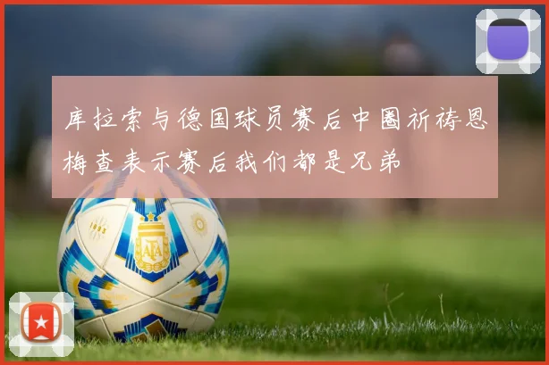 库拉索与德国球员赛后中圈祈祷恩梅查表示赛后我们都是兄弟