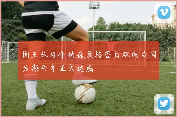 国王队与乔纳森莫格签订双向合同为期两年正式达成