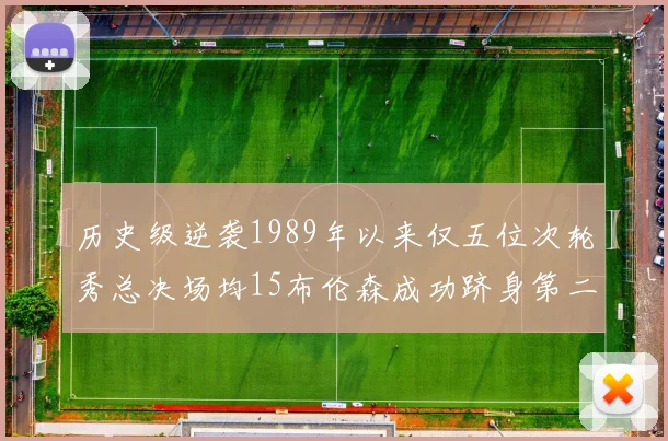 历史级逆袭1989年以来仅五位次轮秀总决场均15布伦森成功跻身第二位