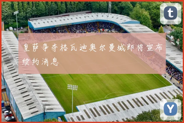 皇萨争夺格瓦迪奥尔曼城即将宣布续约消息