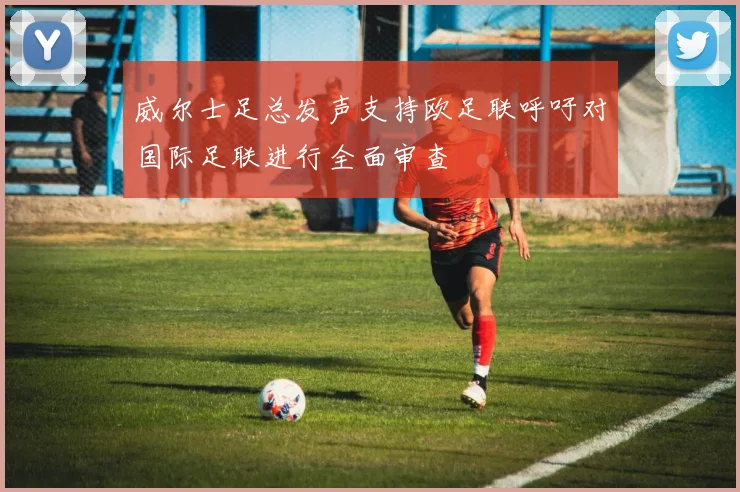 威尔士足总发声支持欧足联呼吁对国际足联进行全面审查