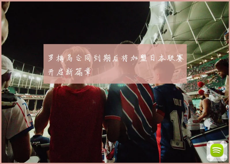 罗梅乌合同到期后将加盟日本联赛开启新篇章