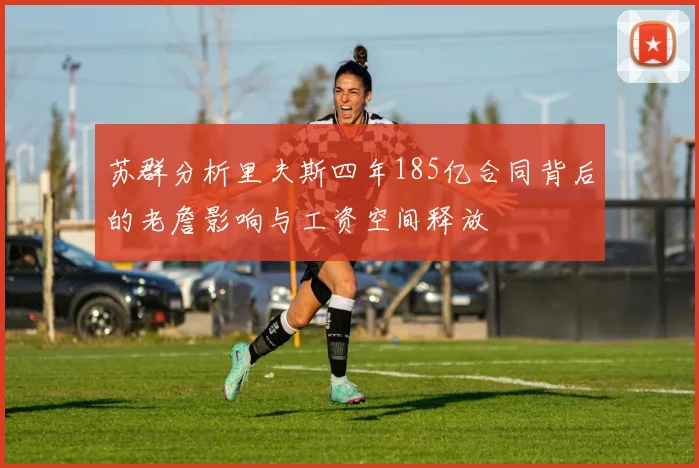 苏群分析里夫斯四年185亿合同背后的老詹影响与工资空间释放