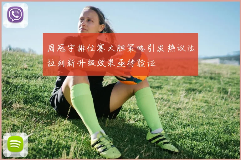 周冠宇排位赛大胆策略引发热议法拉利新升级效果亟待验证