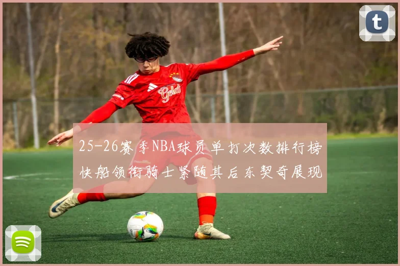 25-26赛季NBA球员单打次数排行榜快船领衔骑士紧随其后东契奇展现最高效率
