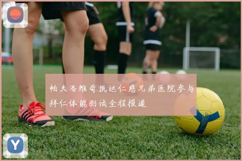 帕夫洛维奇抵达仁慈兄弟医院参与拜仁体能测试全程报道
