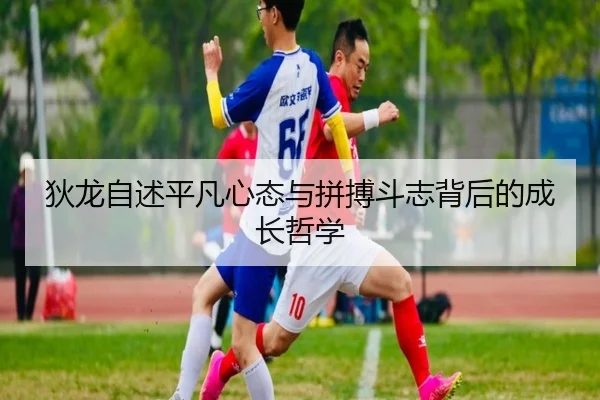 狄龙自述平凡心态与拼搏斗志背后的成长哲学